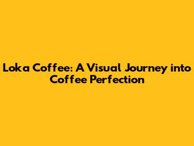 Loka Coffee: A Visual Journey into Coffee Perfection