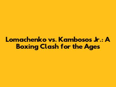 Lomachenko vs. Kambosos Jr.: A Boxing Clash for the Ages