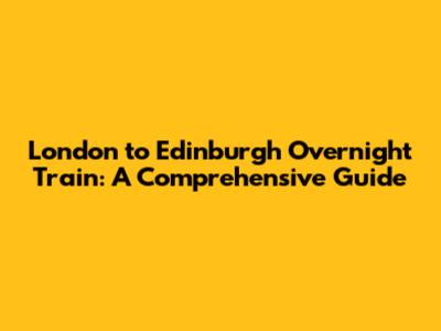 London to Edinburgh Overnight Train: A Comprehensive Guide