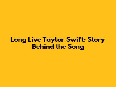 Long Live Taylor Swift: Story Behind the Song