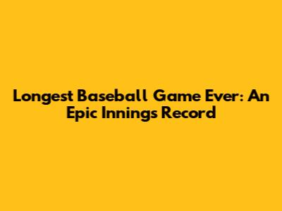 Longest Baseball Game Ever: An Epic Innings Record
