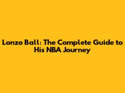 Lonzo Ball: The Complete Guide to His NBA Journey