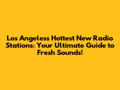 Los Angeles's Hottest New Radio Stations: Your Ultimate Guide to Fresh Sounds!