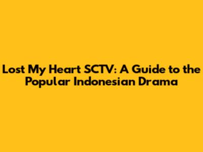 Lost My Heart SCTV: A Guide to the Popular Indonesian Drama