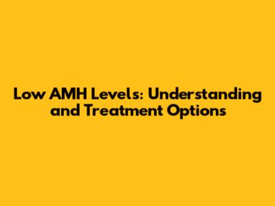 Low AMH Levels: Understanding and Treatment Options