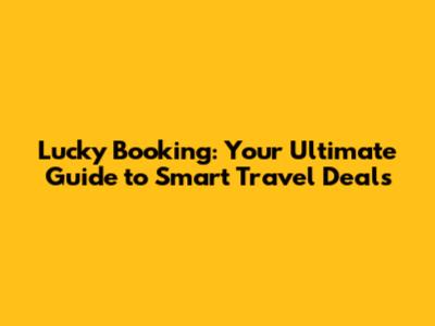 Lucky Booking: Your Ultimate Guide to Smart Travel Deals