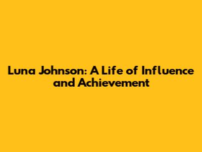 Luna Johnson: A Life of Influence and Achievement