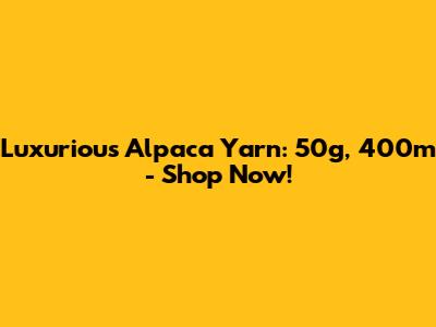 Luxurious Alpaca Yarn: 50g, 400m - Shop Now!