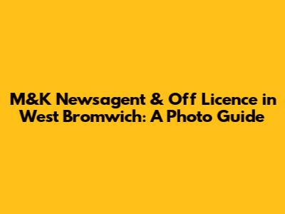 M&K Newsagent & Off Licence in West Bromwich: A Photo Guide
