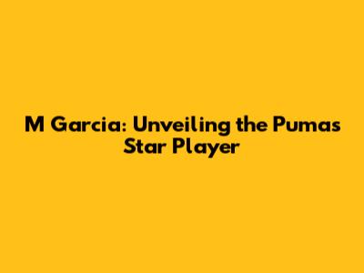 M Garcia: Unveiling the Pumas' Star Player
