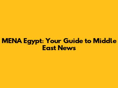 MENA Egypt: Your Guide to Middle East News