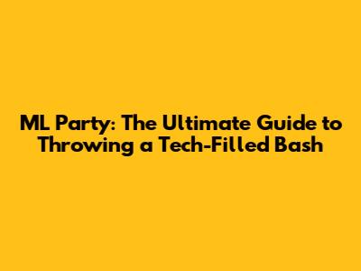 ML Party: The Ultimate Guide to Throwing a Tech-Filled Bash