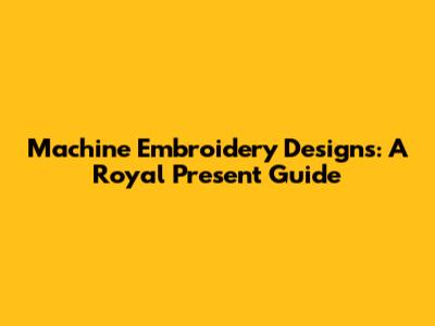 Machine Embroidery Designs: A Royal Present Guide