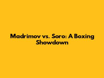 Madrimov vs. Soro: A Boxing Showdown