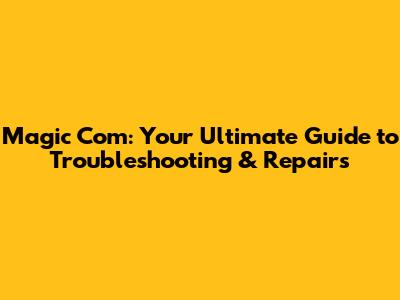 Magic Com: Your Ultimate Guide to Troubleshooting & Repairs