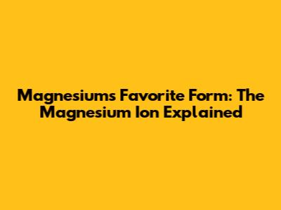 Magnesium's Favorite Form: The Magnesium Ion Explained