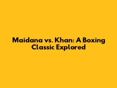 Maidana vs. Khan: A Boxing Classic Explored