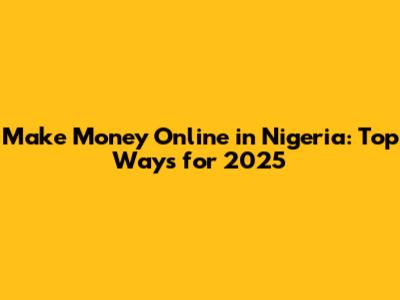 Make Money Online in Nigeria: Top Ways for 2025