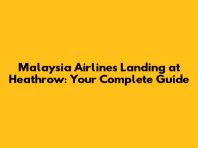 Malaysia Airlines Landing at Heathrow: Your Complete Guide