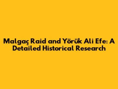 Malgaç Raid and Yörük Ali Efe: A Detailed Historical Research