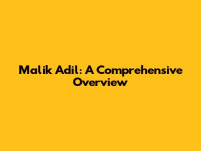 Malik Adil: A Comprehensive Overview