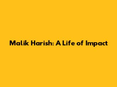 Malik Harish: A Life of Impact