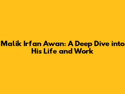 Malik Irfan Awan: A Deep Dive into His Life and Work