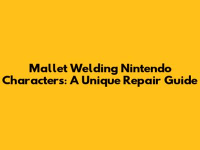 Mallet Welding Nintendo Characters: A Unique Repair Guide