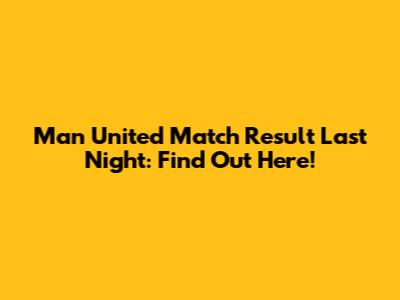 Man United Match Result Last Night: Find Out Here!