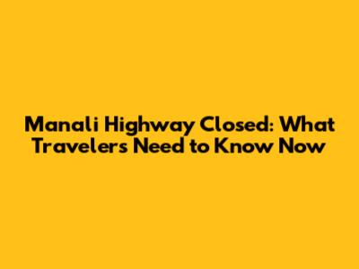 Manali Highway Closed: What Travelers Need to Know Now