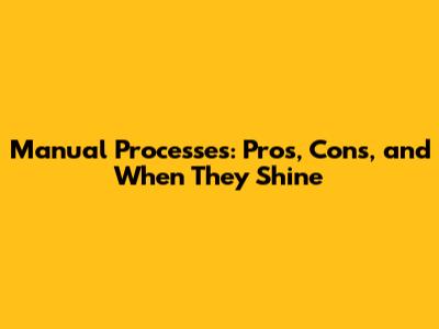 Manual Processes: Pros, Cons, and When They Shine