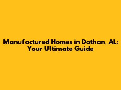 Manufactured Homes in Dothan, AL: Your Ultimate Guide