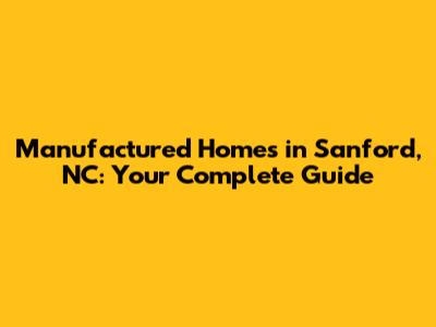 Manufactured Homes in Sanford, NC: Your Complete Guide
