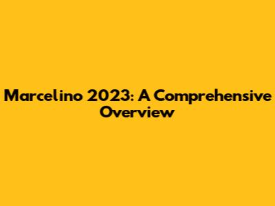 Marcelino 2023: A Comprehensive Overview