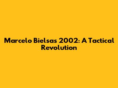 Marcelo Bielsa's 2002: A Tactical Revolution