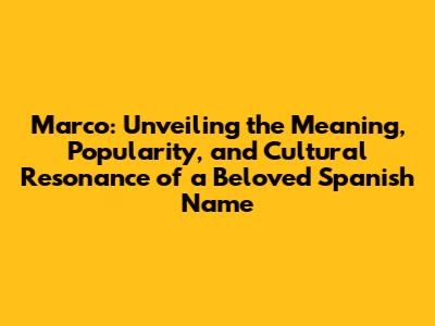 Marco: Unveiling the Meaning, Popularity, and Cultural Resonance of a Beloved Spanish Name