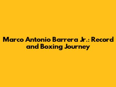 Marco Antonio Barrera Jr.: Record and Boxing Journey