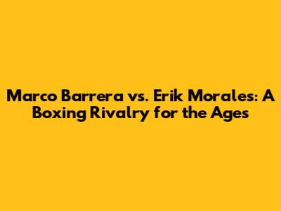 Marco Barrera vs. Erik Morales: A Boxing Rivalry for the Ages