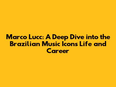 Marco Lucc: A Deep Dive into the Brazilian Music Icon's Life and Career