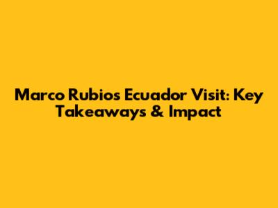 Marco Rubio's Ecuador Visit: Key Takeaways & Impact
