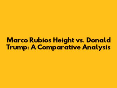 Marco Rubio's Height vs. Donald Trump: A Comparative Analysis
