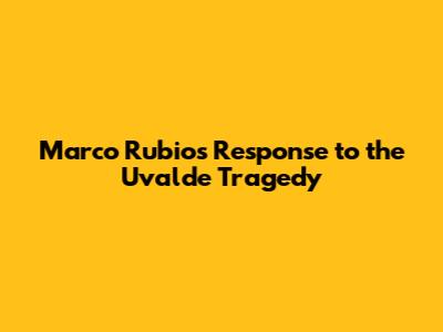 Marco Rubio's Response to the Uvalde Tragedy