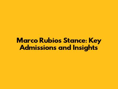 Marco Rubio's Stance: Key Admissions and Insights