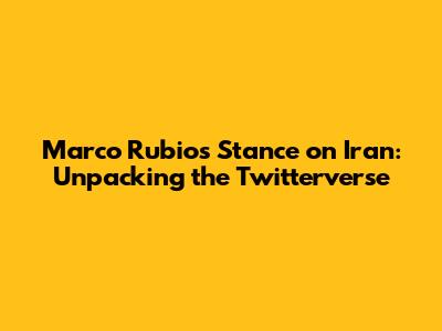 Marco Rubio's Stance on Iran: Unpacking the Twitterverse