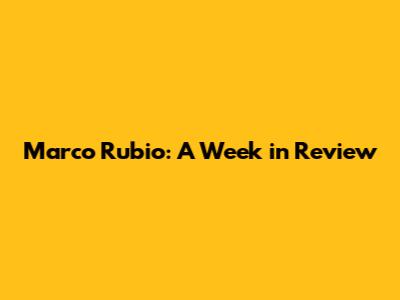 Marco Rubio: A Week in Review