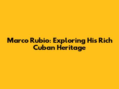 Marco Rubio: Exploring His Rich Cuban Heritage