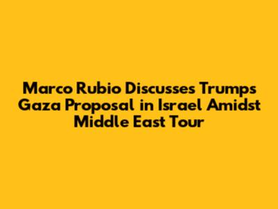 Marco Rubio Discusses Trump's Gaza Proposal in Israel Amidst Middle East Tour