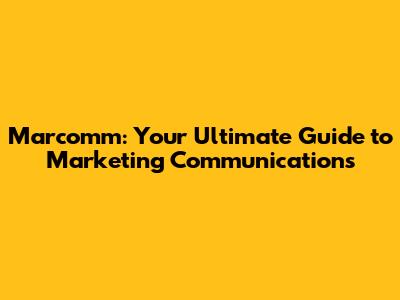 Marcomm: Your Ultimate Guide to Marketing Communications