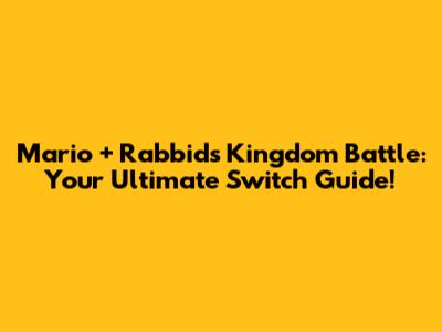 Mario + Rabbids Kingdom Battle: Your Ultimate Switch Guide!