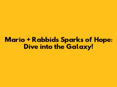 Mario + Rabbids Sparks of Hope: Dive into the Galaxy!